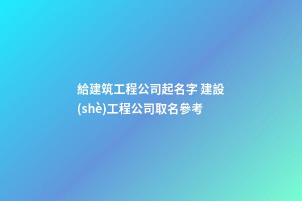 給建筑工程公司起名字 建設(shè)工程公司取名參考-第1張-公司起名-玄機(jī)派